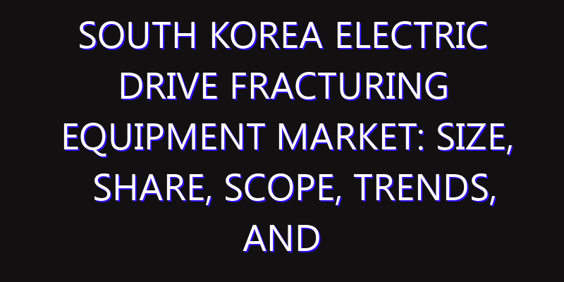South Korea Electric Drive Fracturing Equipment Market: Size, Share, Scope, Trends, and Forecast-2026-2035