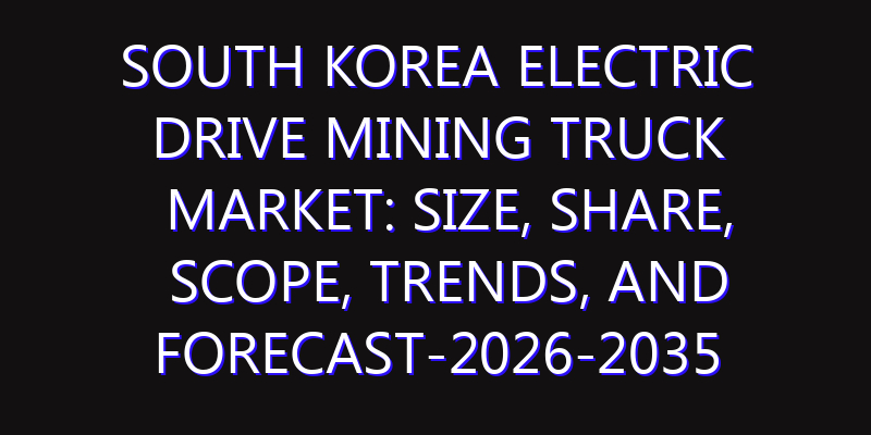 South Korea Electric Drive Mining Truck Market: Size, Share, Scope, Trends, and Forecast-2026-2035