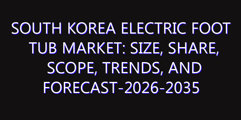 South Korea Electric Foot Tub Market: Size, Share, Scope, Trends, and Forecast-2026-2035