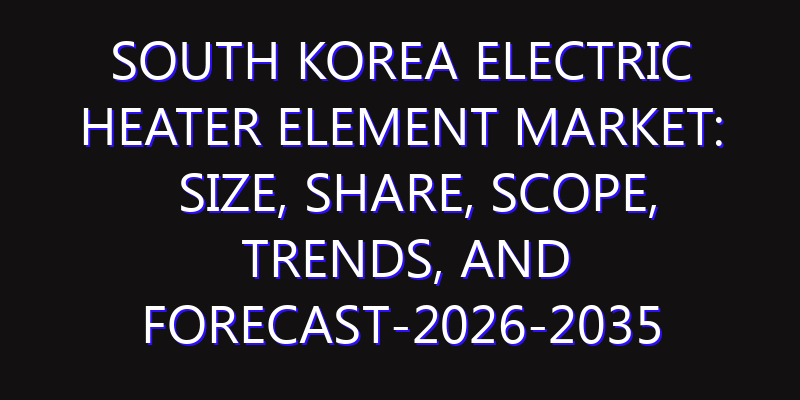 South Korea Electric Heater Element Market: Size, Share, Scope, Trends, and Forecast-2026-2035