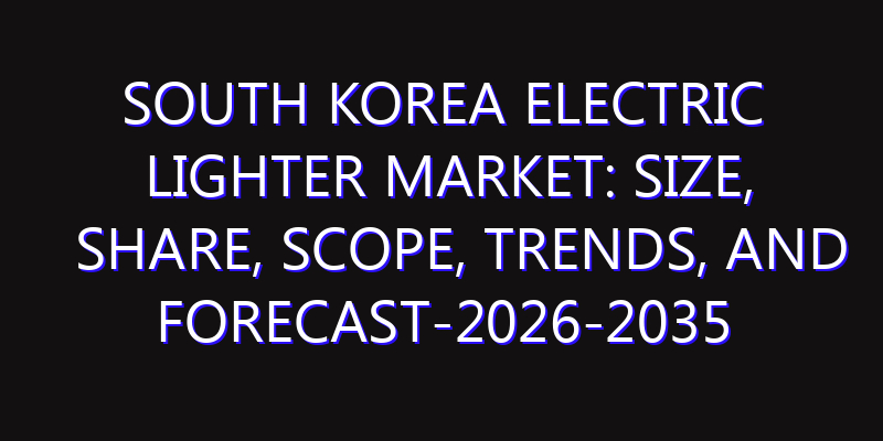 South Korea Electric Lighter Market: Size, Share, Scope, Trends, and Forecast-2026-2035