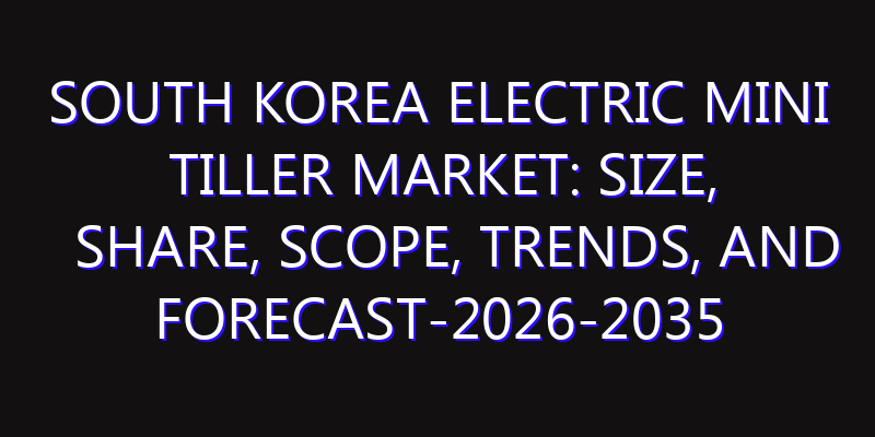 South Korea Electric Mini Tiller Market: Size, Share, Scope, Trends, and Forecast-2026-2035