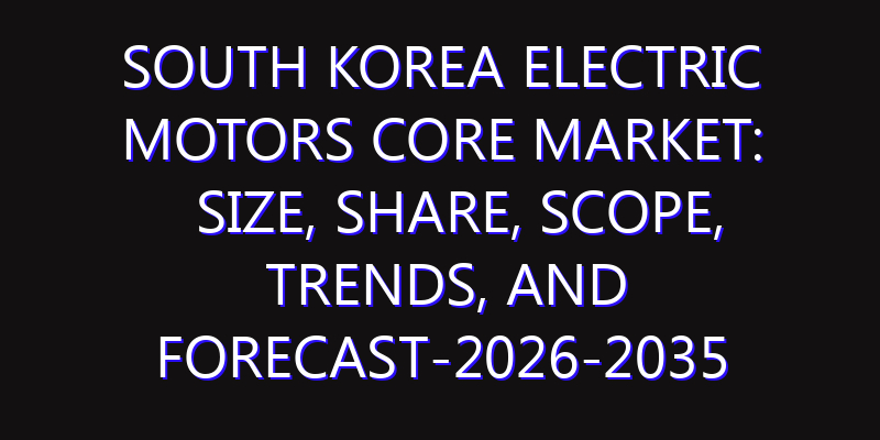 South Korea Electric Motors Core Market: Size, Share, Scope, Trends, and Forecast-2026-2035