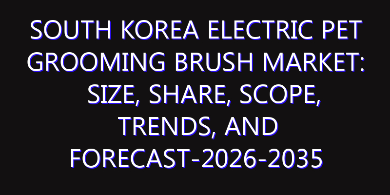 South Korea Electric Pet Grooming Brush Market: Size, Share, Scope, Trends, and Forecast-2026-2035