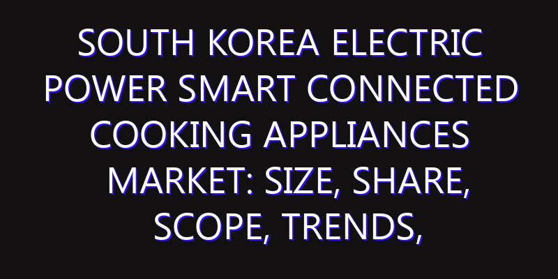 South Korea Electric Power Smart Connected Cooking Appliances Market: Size, Share, Scope, Trends, and Forecast-2026-2035