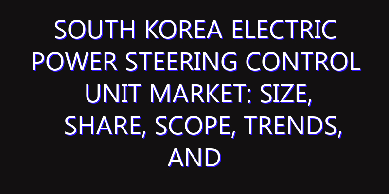 South Korea Electric Power Steering Control Unit Market: Size, Share, Scope, Trends, and Forecast-2026-2035