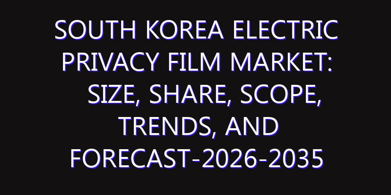 South Korea Electric Privacy Film Market: Size, Share, Scope, Trends, and Forecast-2026-2035
