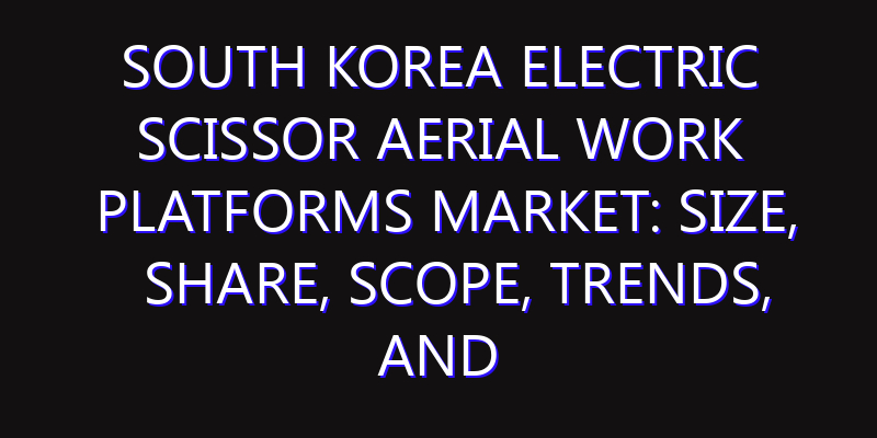 South Korea Electric Scissor Aerial Work Platforms Market: Size, Share, Scope, Trends, and Forecast-2026-2035