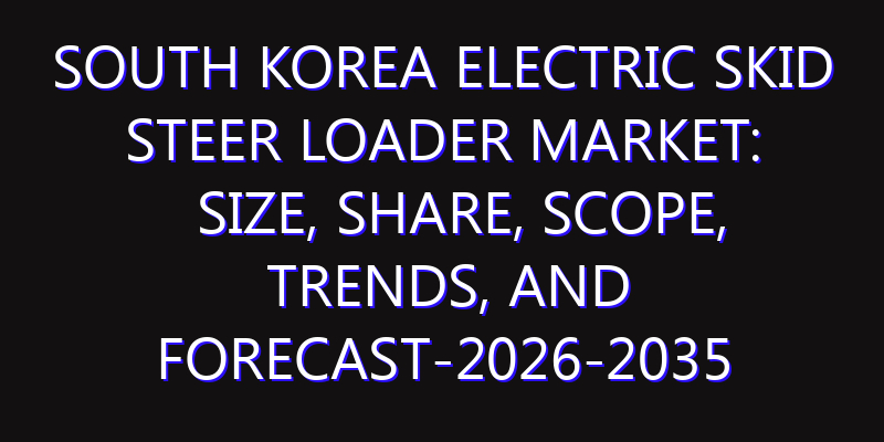 South Korea Electric Skid Steer Loader Market: Size, Share, Scope, Trends, and Forecast-2026-2035