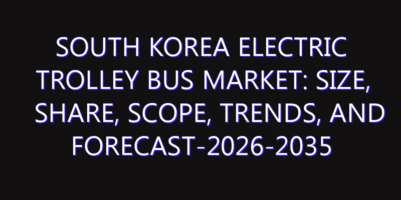 South Korea Electric Trolley Bus Market: Size, Share, Scope, Trends, and Forecast-2026-2035