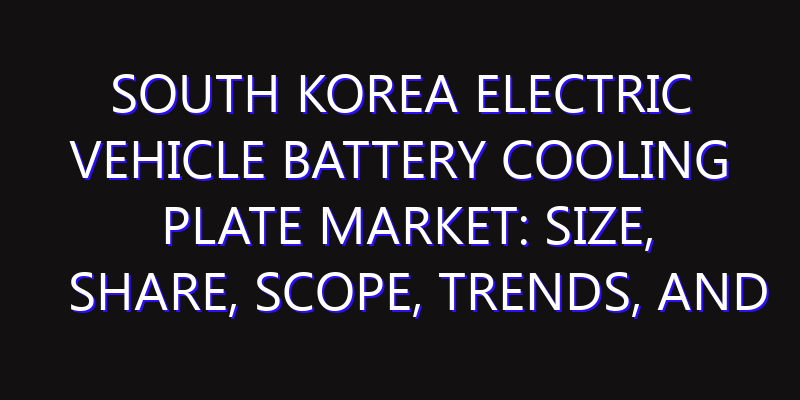 South Korea Electric Vehicle Battery Cooling Plate Market: Size, Share, Scope, Trends, and Forecast-2026-2035