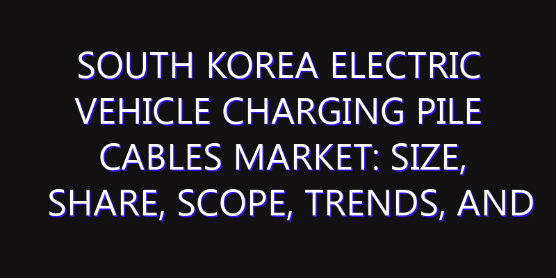 South Korea Electric Vehicle Charging Pile Cables Market: Size, Share, Scope, Trends, and Forecast-2026-2035