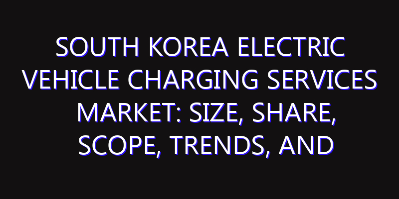 South Korea Electric Vehicle Charging Services Market: Size, Share, Scope, Trends, and Forecast-2026-2035