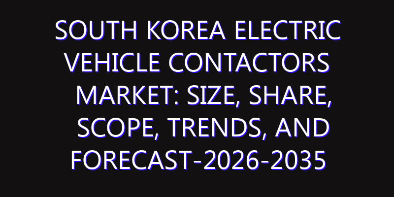South Korea Electric Vehicle Contactors Market: Size, Share, Scope, Trends, and Forecast-2026-2035