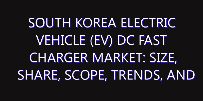 South Korea Electric Vehicle (EV) DC Fast Charger Market: Size, Share, Scope, Trends, and Forecast-2026-2035
