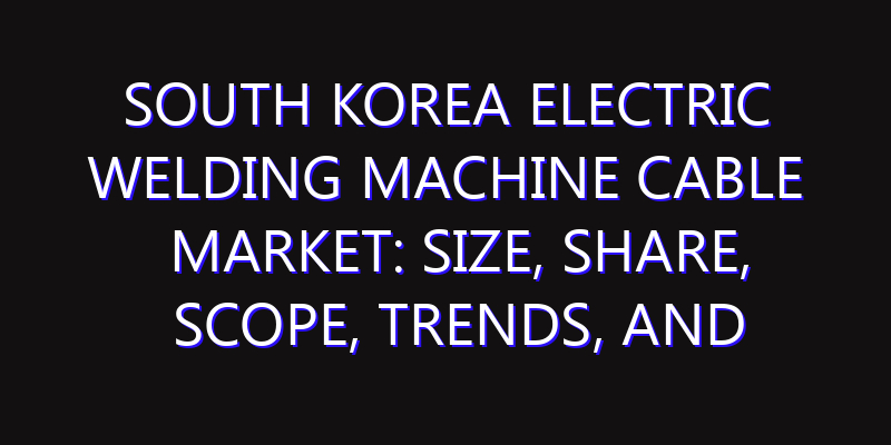 South Korea Electric Welding Machine Cable Market: Size, Share, Scope, Trends, and Forecast-2026-2035
