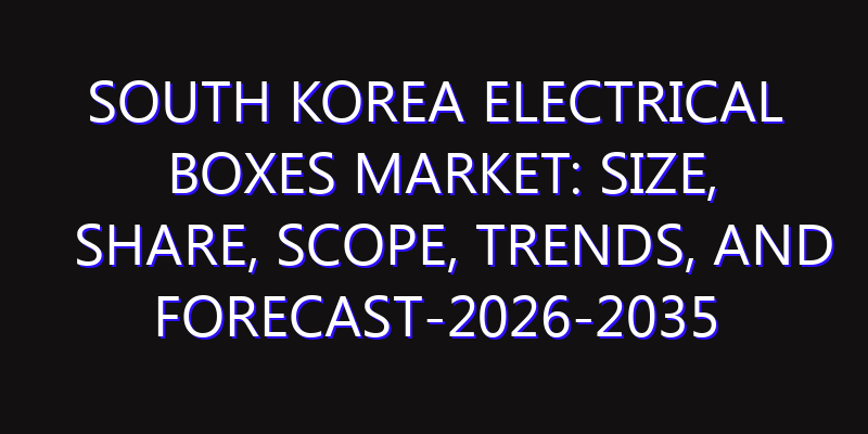 South Korea Electrical Boxes Market: Size, Share, Scope, Trends, and Forecast-2026-2035