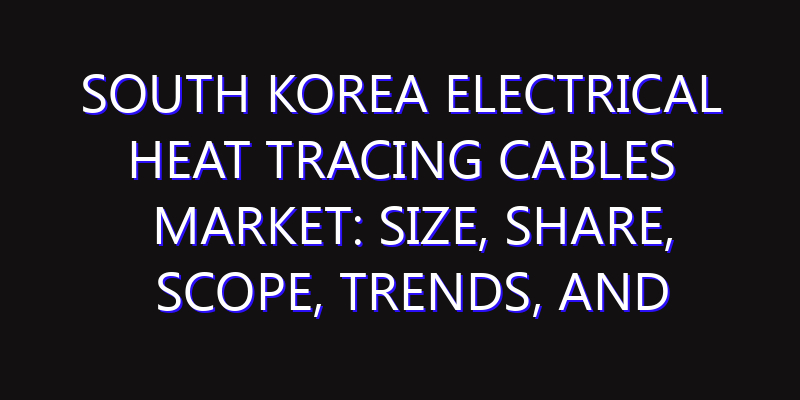 South Korea Electrical Heat Tracing Cables Market: Size, Share, Scope, Trends, and Forecast-2026-2035