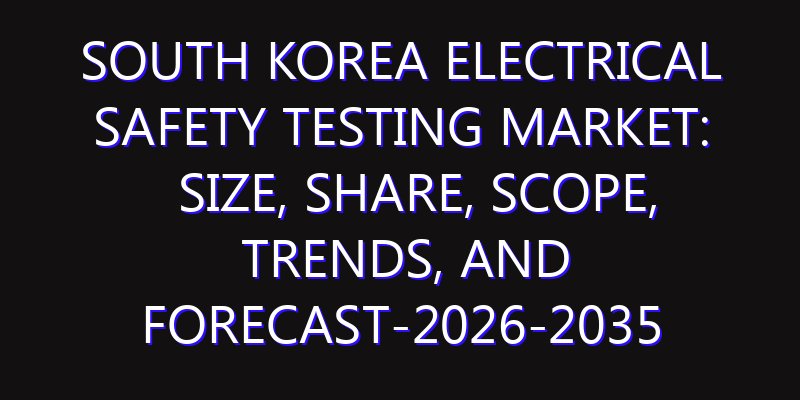 South Korea Electrical Safety Testing Market: Size, Share, Scope, Trends, and Forecast-2026-2035