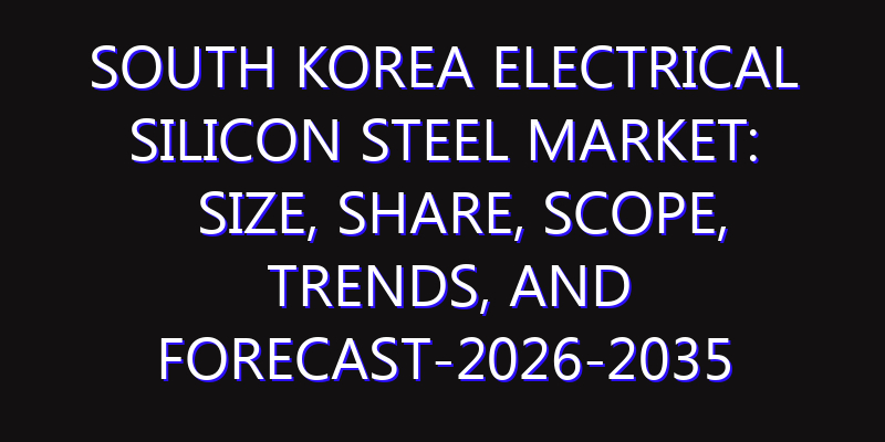 South Korea Electrical Silicon Steel Market: Size, Share, Scope, Trends, and Forecast-2026-2035