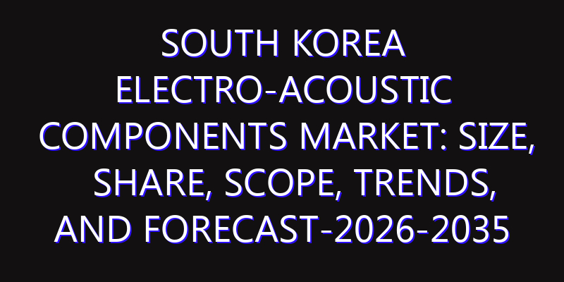 South Korea Electro-acoustic Components Market: Size, Share, Scope, Trends, and Forecast-2026-2035