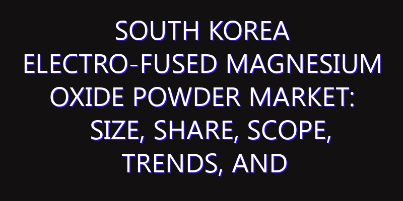 South Korea Electro-fused Magnesium Oxide Powder Market: Size, Share, Scope, Trends, and Forecast-2026-2035