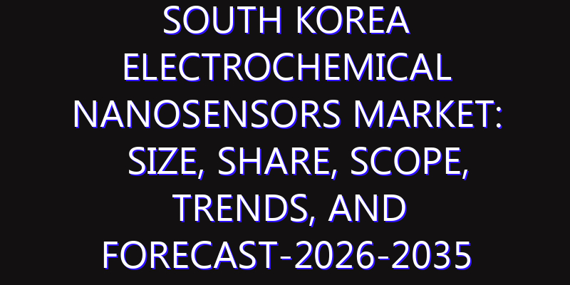 South Korea Electrochemical Nanosensors Market: Size, Share, Scope, Trends, and Forecast-2026-2035