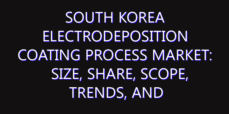 South Korea Electrodeposition Coating Process Market: Size, Share, Scope, Trends, and Forecast-2026-2035