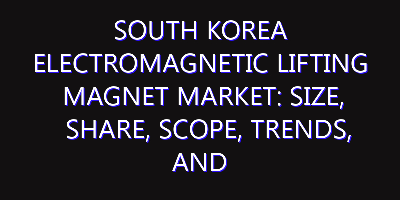 South Korea Electromagnetic Lifting Magnet Market: Size, Share, Scope, Trends, and Forecast-2026-2035