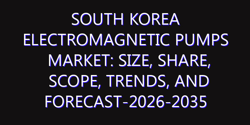 South Korea Electromagnetic Pumps Market: Size, Share, Scope, Trends, and Forecast-2026-2035