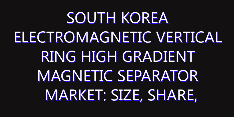 South Korea Electromagnetic Vertical Ring High Gradient Magnetic Separator Market: Size, Share, Scope, Trends, and Forecast-2026-2035