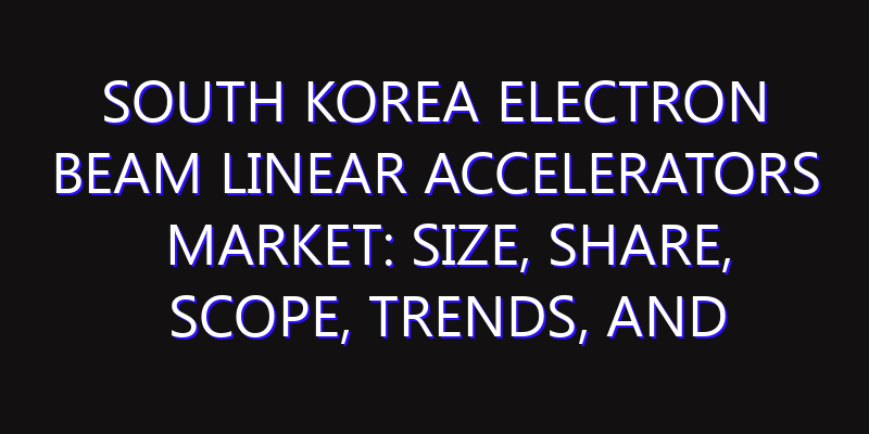 South Korea Electron Beam Linear Accelerators Market: Size, Share, Scope, Trends, and Forecast-2026-2035