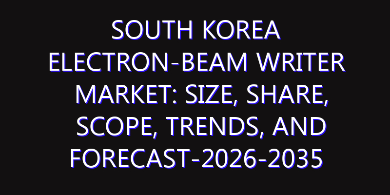 South Korea Electron-beam Writer Market: Size, Share, Scope, Trends, and Forecast-2026-2035