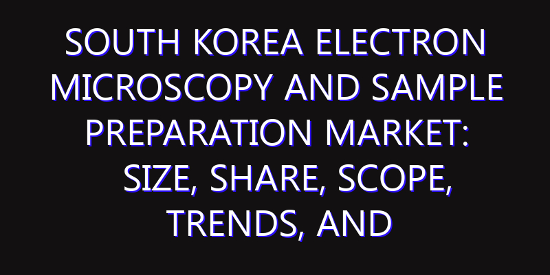 South Korea Electron Microscopy and Sample Preparation Market: Size, Share, Scope, Trends, and Forecast-2026-2035