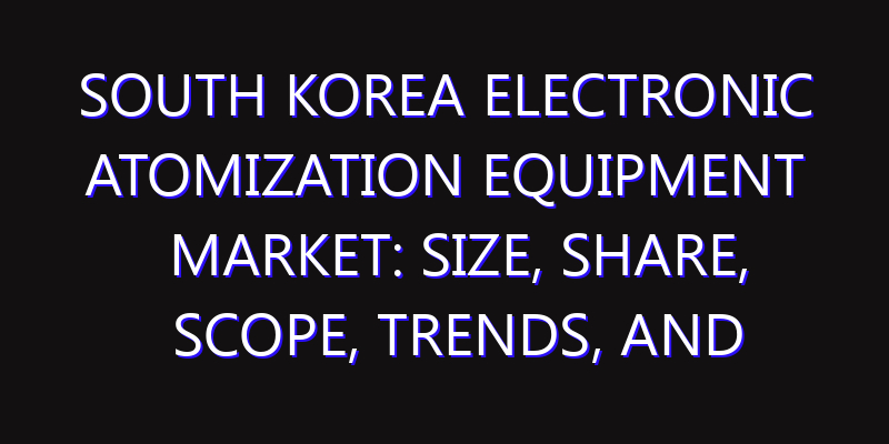 South Korea Electronic Atomization Equipment Market: Size, Share, Scope, Trends, and Forecast-2026-2035