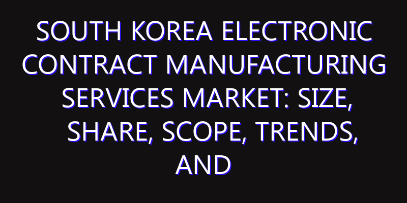 South Korea Electronic Contract Manufacturing Services Market: Size, Share, Scope, Trends, and Forecast-2026-2035
