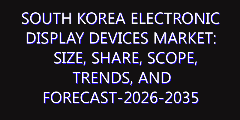 South Korea Electronic Display Devices Market: Size, Share, Scope, Trends, and Forecast-2026-2035