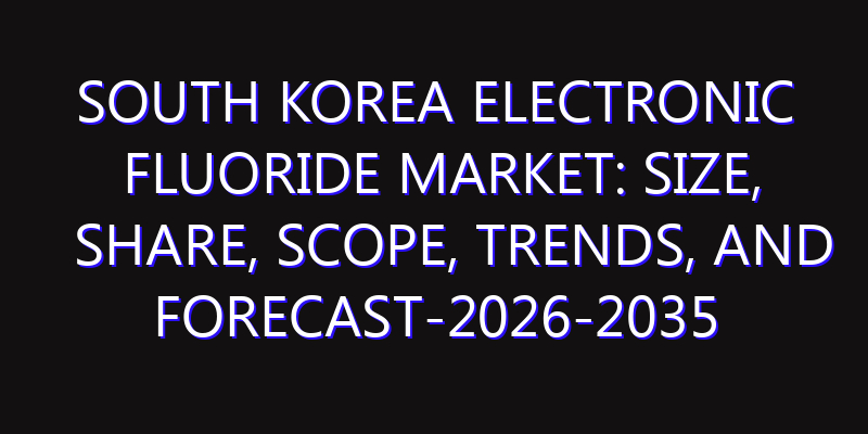 South Korea Electronic Fluoride Market: Size, Share, Scope, Trends, and Forecast-2026-2035