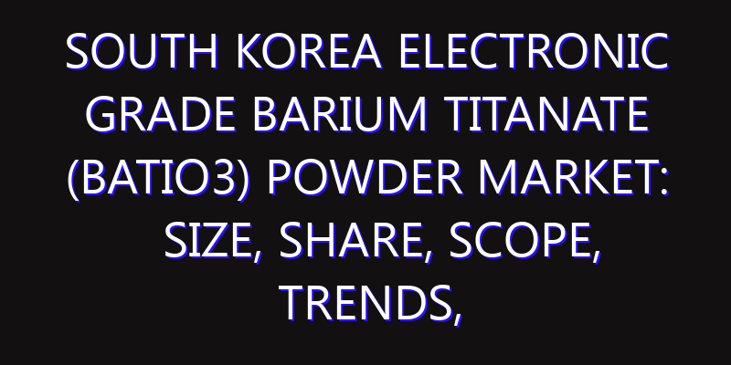 South Korea Electronic Grade Barium Titanate (BaTiO3) Powder Market: Size, Share, Scope, Trends, and Forecast-2026-2035