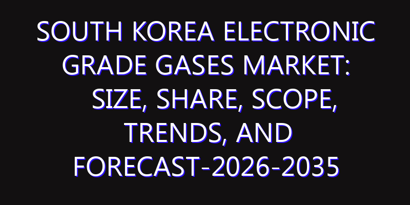 South Korea Electronic Grade Gases Market: Size, Share, Scope, Trends, and Forecast-2026-2035