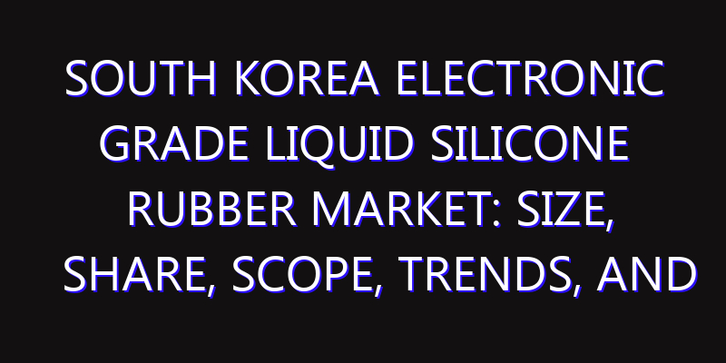 South Korea Electronic Grade Liquid Silicone Rubber Market: Size, Share, Scope, Trends, and Forecast-2026-2035