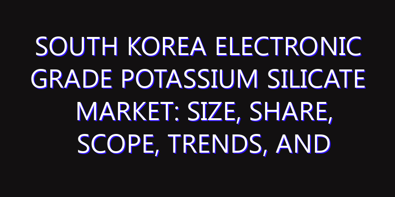 South Korea Electronic Grade Potassium Silicate Market: Size, Share, Scope, Trends, and Forecast-2026-2035
