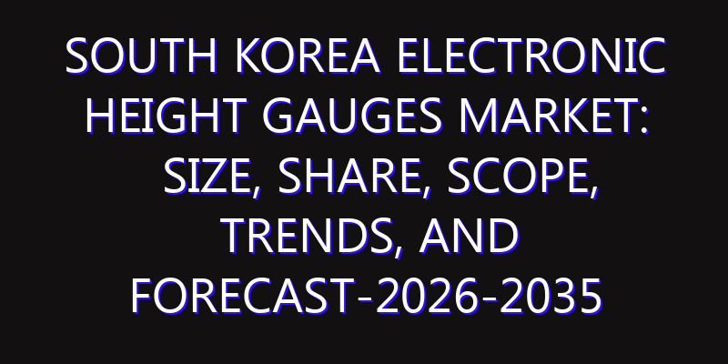 South Korea Electronic Height Gauges Market: Size, Share, Scope, Trends, and Forecast-2026-2035