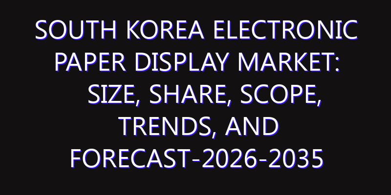 South Korea Electronic Paper Display Market: Size, Share, Scope, Trends, and Forecast-2026-2035
