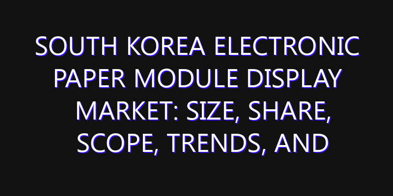 South Korea Electronic Paper Module Display Market: Size, Share, Scope, Trends, and Forecast-2026-2035