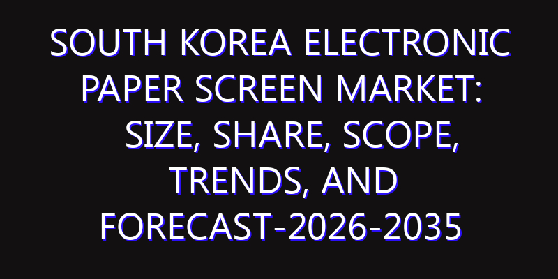 South Korea Electronic Paper Screen Market: Size, Share, Scope, Trends, and Forecast-2026-2035
