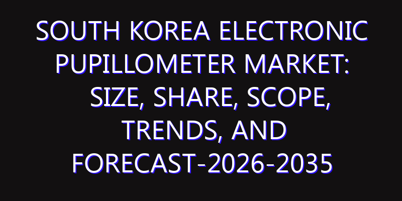 South Korea Electronic Pupillometer Market: Size, Share, Scope, Trends, and Forecast-2026-2035