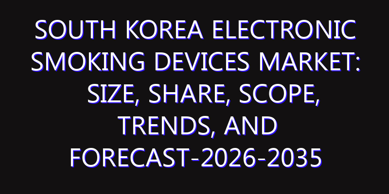 South Korea Electronic Smoking Devices Market: Size, Share, Scope, Trends, and Forecast-2026-2035