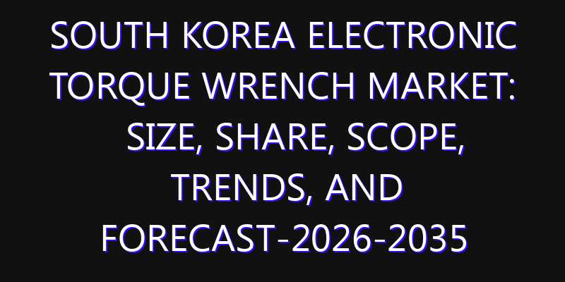 South Korea Electronic Torque Wrench Market: Size, Share, Scope, Trends, and Forecast-2026-2035