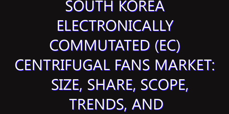 South Korea Electronically Commutated (EC) Centrifugal Fans Market: Size, Share, Scope, Trends, and Forecast-2026-2035